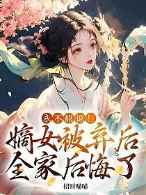 永不原谅!嫡女被弃后全家后悔了吗